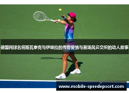 德国网球名将斯瓦泰克与伊埃拉的传奇爱情与赛场风云交织的动人故事