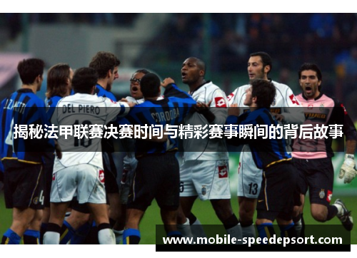 揭秘法甲联赛决赛时间与精彩赛事瞬间的背后故事