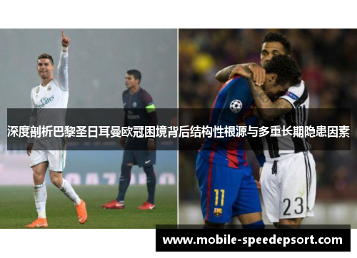 深度剖析巴黎圣日耳曼欧冠困境背后结构性根源与多重长期隐患因素