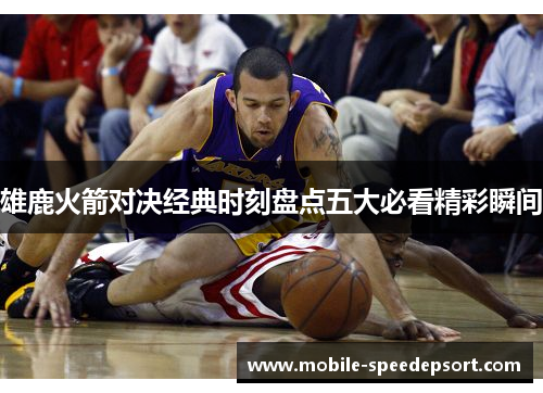 雄鹿火箭对决经典时刻盘点五大必看精彩瞬间